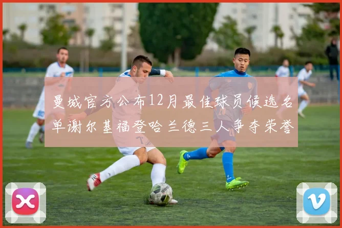 曼城官方公布12月最佳球员候选名单谢尔基福登哈兰德三人争夺荣誉
