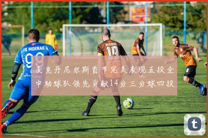 麦克丹尼尔斯首节完美表现五投全中助球队领先贡献14分三分球四投全中