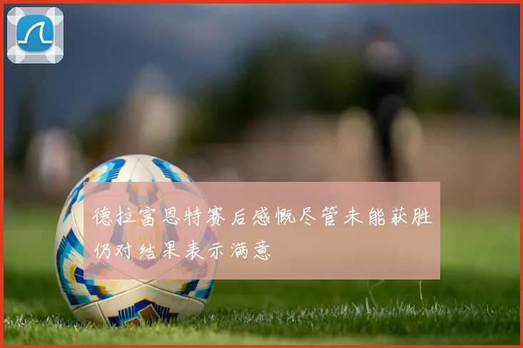 德拉富恩特赛后感慨尽管未能获胜仍对结果表示满意