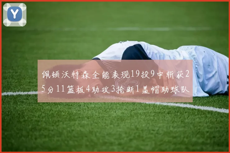 佩顿沃特森全能表现19投9中斩获25分11篮板4助攻3抢断1盖帽助球队争胜