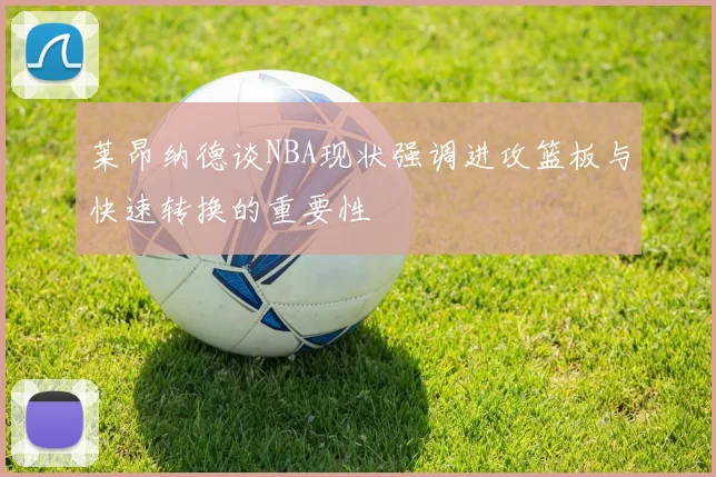 莱昂纳德谈NBA现状强调进攻篮板与快速转换的重要性