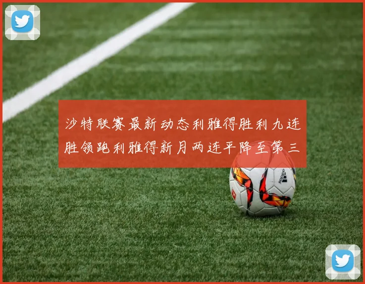 沙特联赛最新动态利雅得胜利九连胜领跑利雅得新月两连平降至第三位