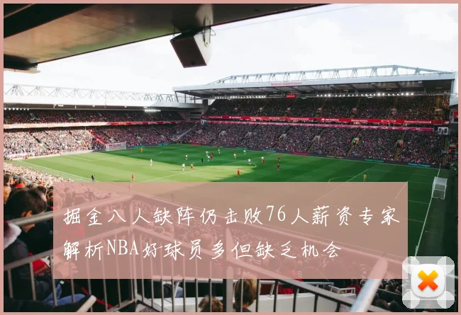 掘金八人缺阵仍击败76人薪资专家解析NBA好球员多但缺乏机会