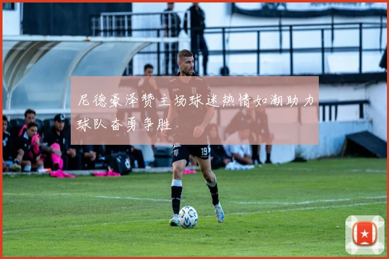 尼德豪泽赞主场球迷热情如潮助力球队奋勇争胜