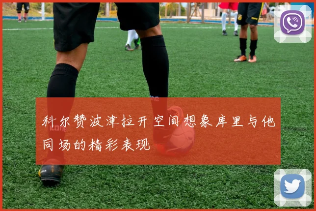 科尔赞波津拉开空间想象库里与他同场的精彩表现