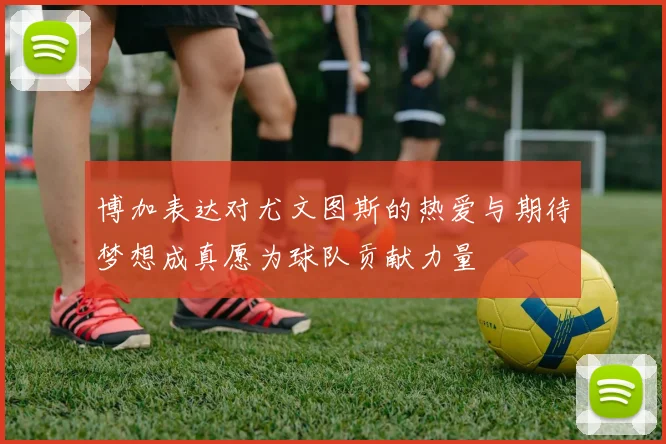 博加表达对尤文图斯的热爱与期待梦想成真愿为球队贡献力量