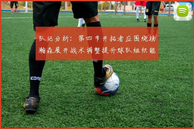 队记分析：第四节开拓者应围绕杨瀚森展开战术调整提升球队组织能力