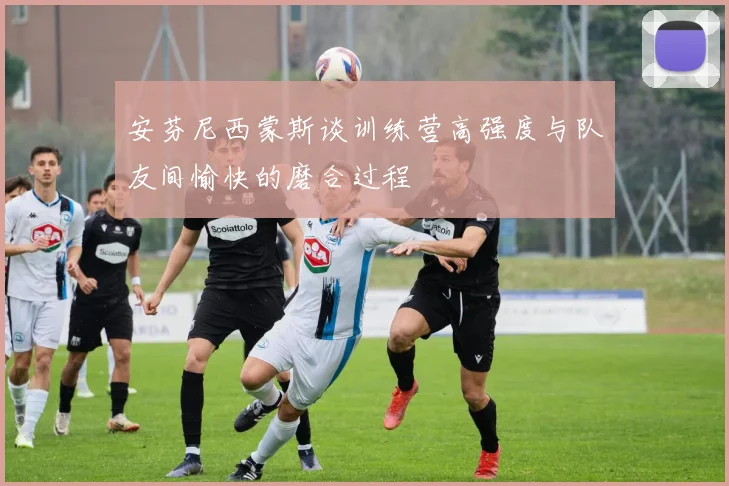 安芬尼西蒙斯谈训练营高强度与队友间愉快的磨合过程