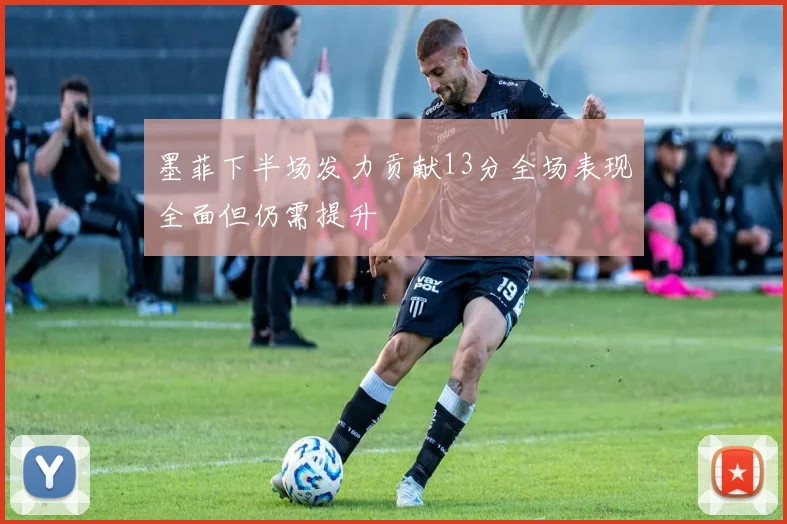 墨菲下半场发力贡献13分全场表现全面但仍需提升