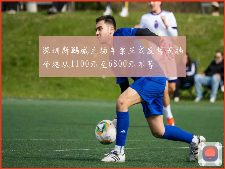 深圳新鹏城主场年票正式发售五档价格从1100元至6800元不等