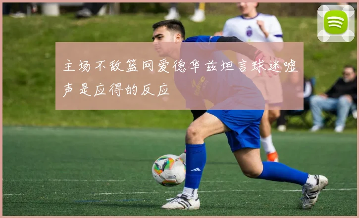 主场不敌篮网爱德华兹坦言球迷嘘声是应得的反应