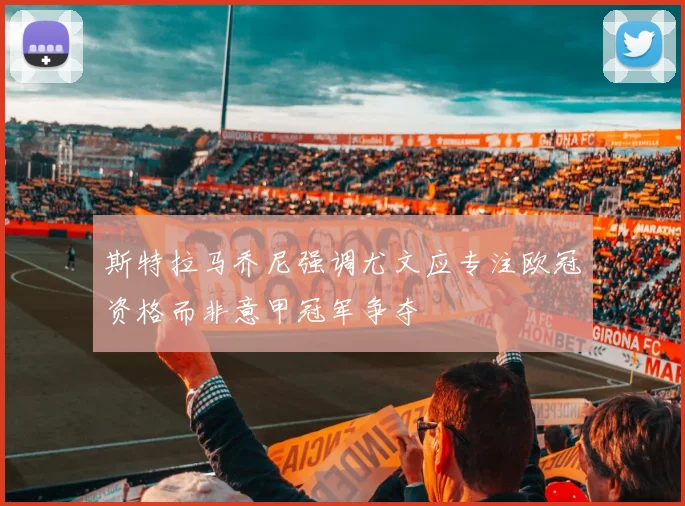 斯特拉马乔尼强调尤文应专注欧冠资格而非意甲冠军争夺