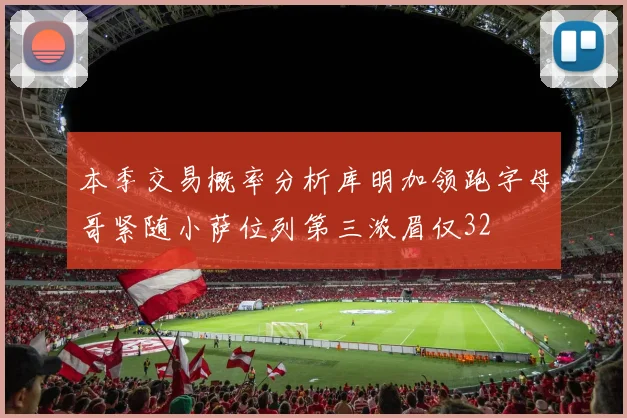本季交易概率分析库明加领跑字母哥紧随小萨位列第三浓眉仅32