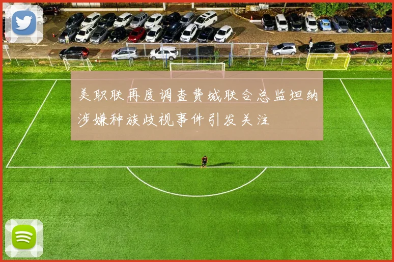 美职联再度调查费城联合总监坦纳涉嫌种族歧视事件引发关注