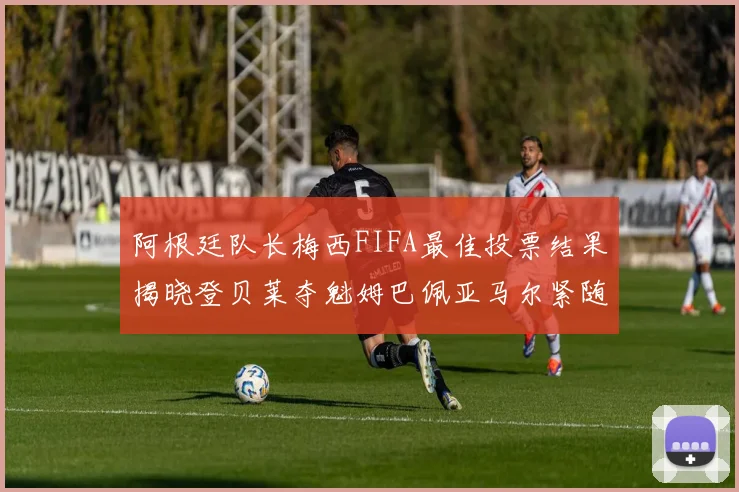 阿根廷队长梅西FIFA最佳投票结果揭晓登贝莱夺魁姆巴佩亚马尔紧随其后