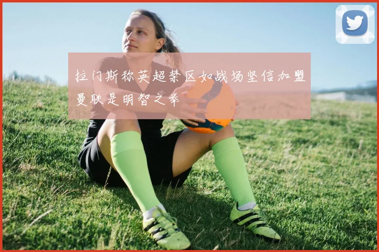 拉门斯称英超禁区如战场坚信加盟曼联是明智之举