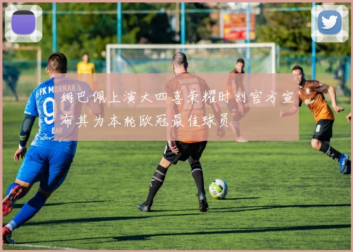 姆巴佩上演大四喜荣耀时刻官方宣布其为本轮欧冠最佳球员
