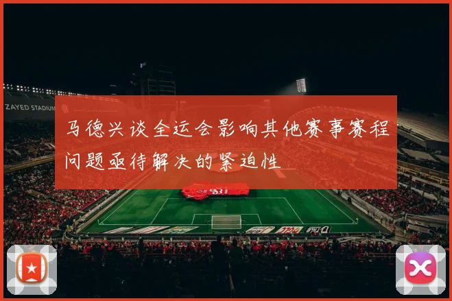 马德兴谈全运会影响其他赛事赛程问题亟待解决的紧迫性