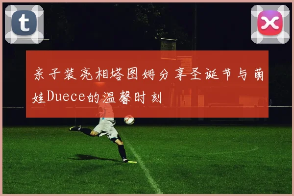 亲子装亮相塔图姆分享圣诞节与萌娃Duece的温馨时刻