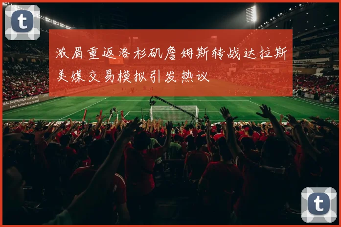浓眉重返洛杉矶詹姆斯转战达拉斯美媒交易模拟引发热议