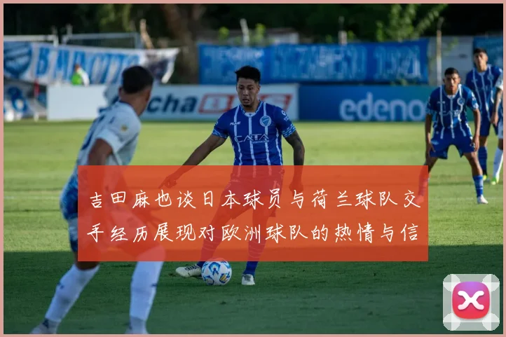 吉田麻也谈日本球员与荷兰球队交手经历展现对欧洲球队的热情与信心