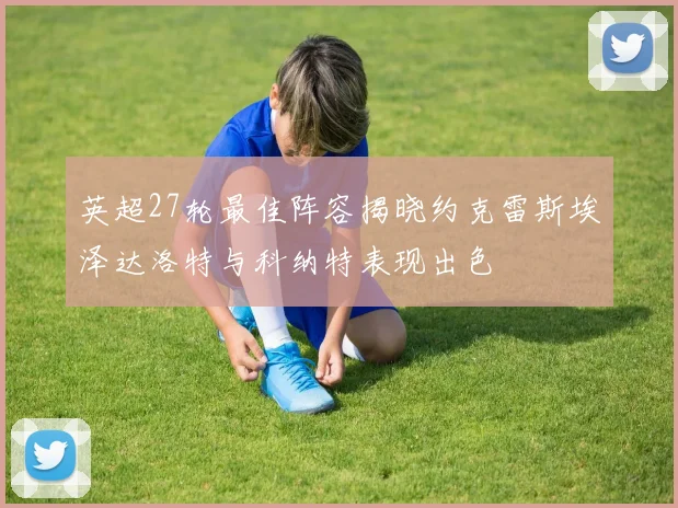 英超27轮最佳阵容揭晓约克雷斯埃泽达洛特与科纳特表现出色