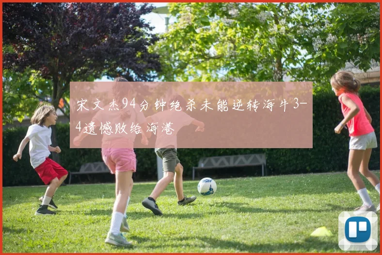 宋文杰94分钟绝杀未能逆转海牛3-4遗憾败给海港