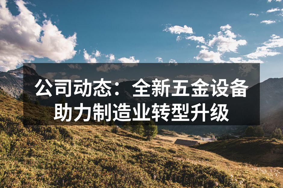 公司动态:全新五金设备助力制造业转型升级